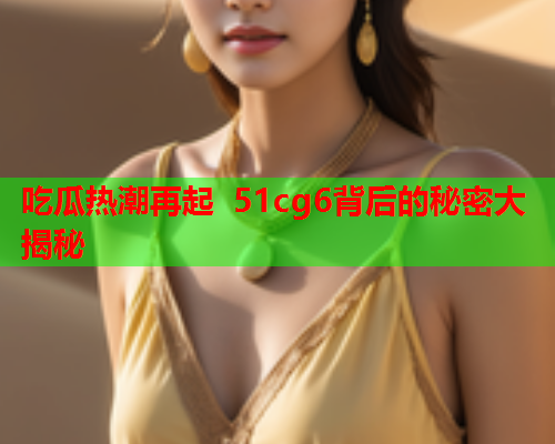 吃瓜热潮再起 51cg6背后的秘密大揭秘
