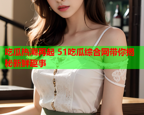 吃瓜热潮再起 51吃瓜综合网带你揭秘新鲜趣事