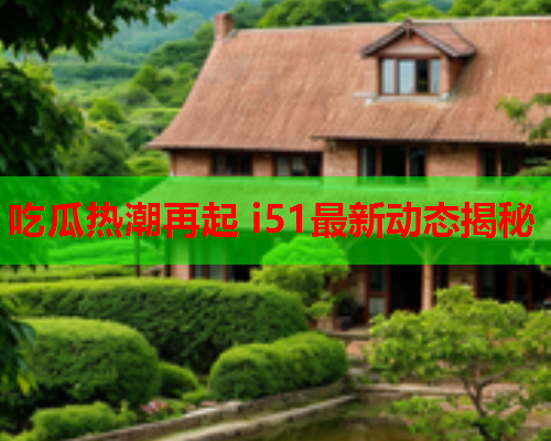 吃瓜热潮再起 i51最新动态揭秘
