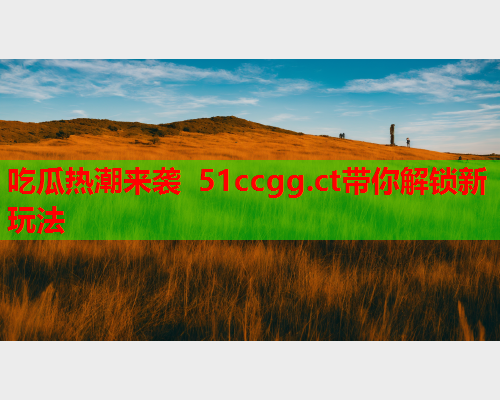 吃瓜热潮来袭 51ccgg.ct带你解锁新玩法