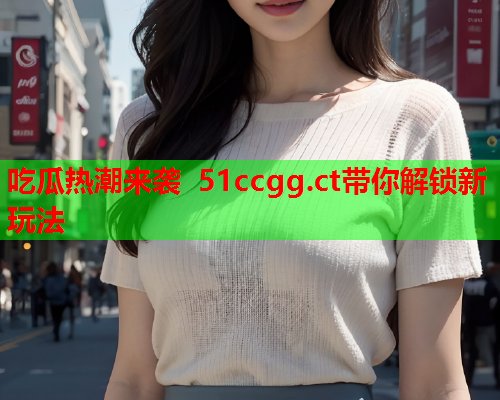 吃瓜热潮来袭 51ccgg.ct带你解锁新玩法