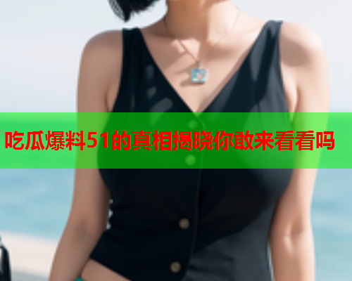 吃瓜爆料51的真相揭晓你敢来看看吗