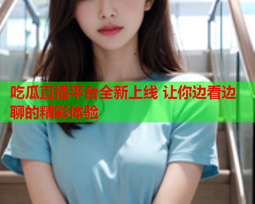 吃瓜直播平台全新上线 让你边看边聊的精彩体验