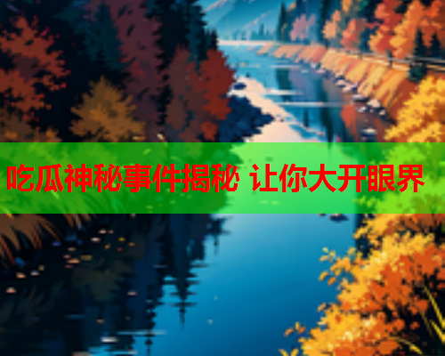 吃瓜神秘事件揭秘 让你大开眼界