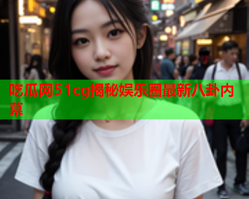 吃瓜网51cg揭秘娱乐圈最新八卦内幕