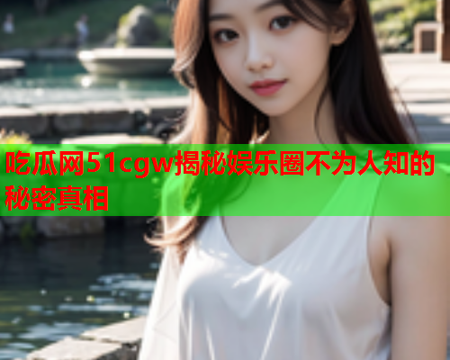 吃瓜网51cgw揭秘娱乐圈不为人知的秘密真相
