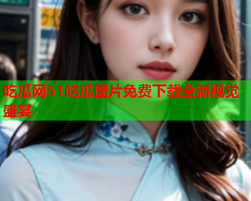 吃瓜网51吃瓜图片免费下载全新视觉盛宴