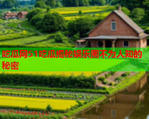吃瓜网51吃瓜揭秘娱乐圈不为人知的秘密