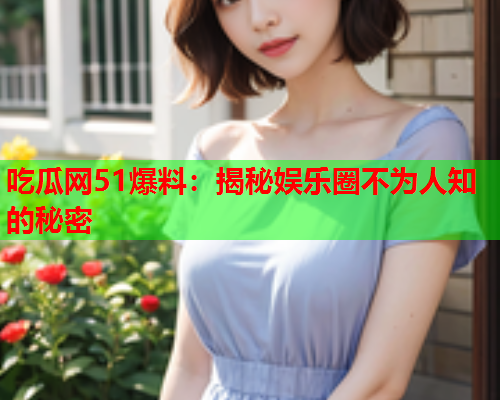吃瓜网51爆料：揭秘娱乐圈不为人知的秘密