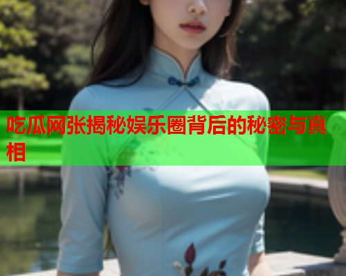吃瓜网张揭秘娱乐圈背后的秘密与真相