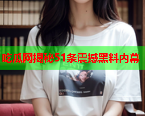 吃瓜网揭秘51条震撼黑料内幕