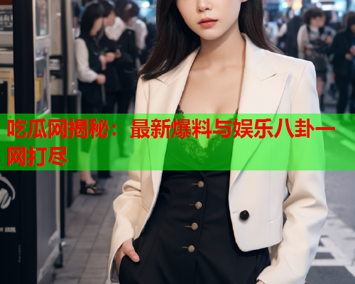 吃瓜网揭秘：最新爆料与娱乐八卦一网打尽