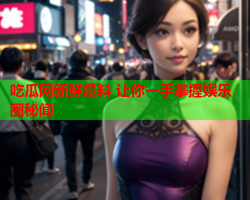 吃瓜网新鲜爆料 让你一手掌握娱乐圈秘闻