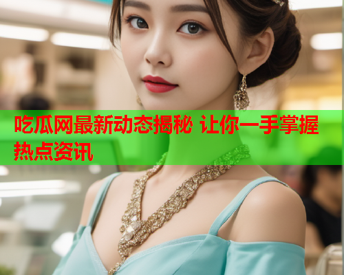 吃瓜网最新动态揭秘 让你一手掌握热点资讯