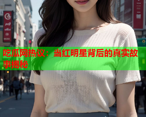 吃瓜网热议：当红明星背后的真实故事揭秘