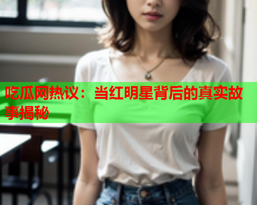 吃瓜网热议：当红明星背后的真实故事揭秘