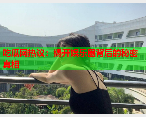 吃瓜网热议：揭开娱乐圈背后的秘密真相
