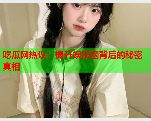 吃瓜网热议：揭开娱乐圈背后的秘密真相