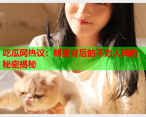 吃瓜网热议：明星背后的不为人知的秘密揭秘