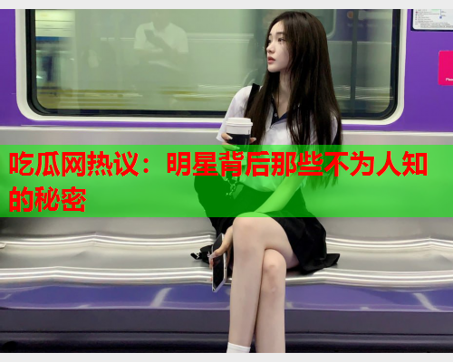 吃瓜网热议：明星背后那些不为人知的秘密