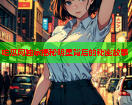 吃瓜网独家揭秘明星背后的秘密故事