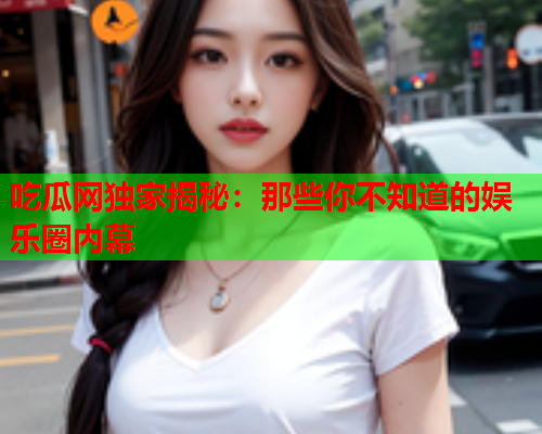 吃瓜网独家揭秘：那些你不知道的娱乐圈内幕