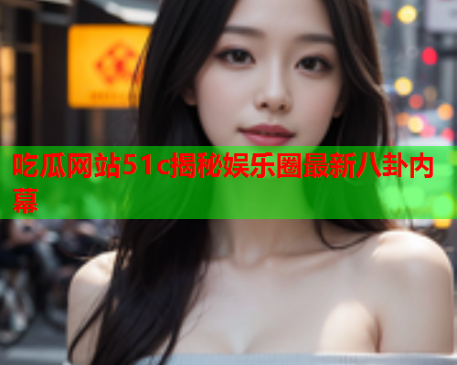 吃瓜网站51c揭秘娱乐圈最新八卦内幕