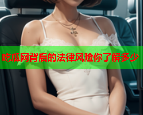 吃瓜网背后的法律风险你了解多少