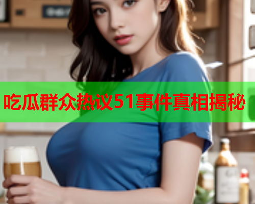 吃瓜群众热议51事件真相揭秘