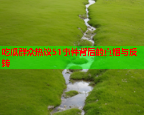 吃瓜群众热议51事件背后的真相与反转