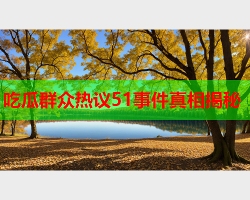 吃瓜群众热议51事件真相揭秘