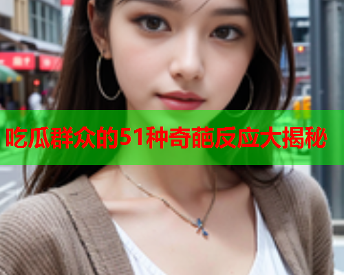 吃瓜群众的51种奇葩反应大揭秘