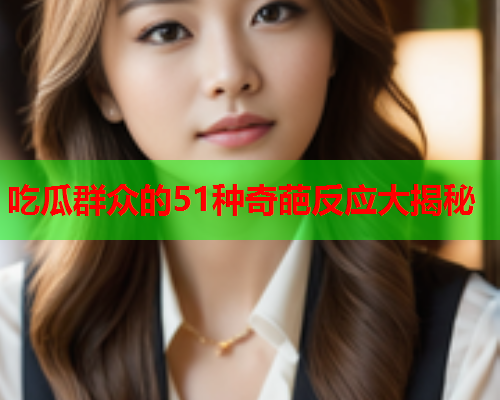 吃瓜群众的51种奇葩反应大揭秘