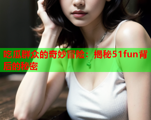 吃瓜群众的奇妙冒险：揭秘51fun背后的秘密