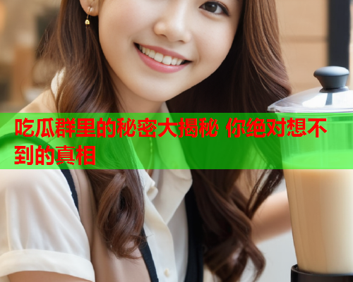 吃瓜群里的秘密大揭秘 你绝对想不到的真相