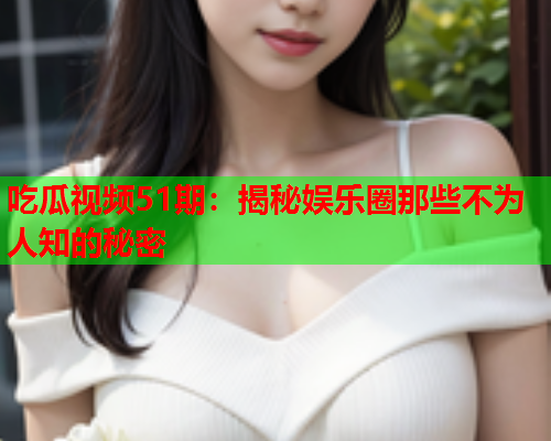 吃瓜视频51期：揭秘娱乐圈那些不为人知的秘密