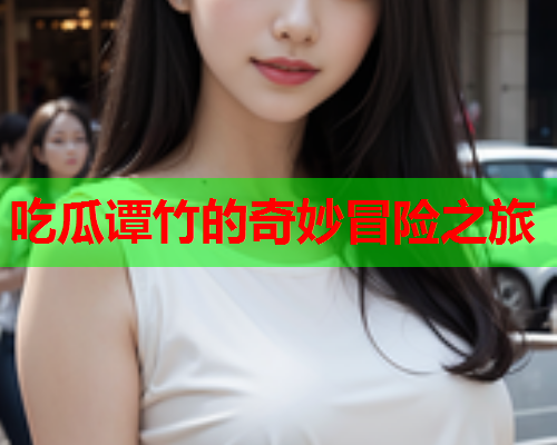 吃瓜谭竹的奇妙冒险之旅