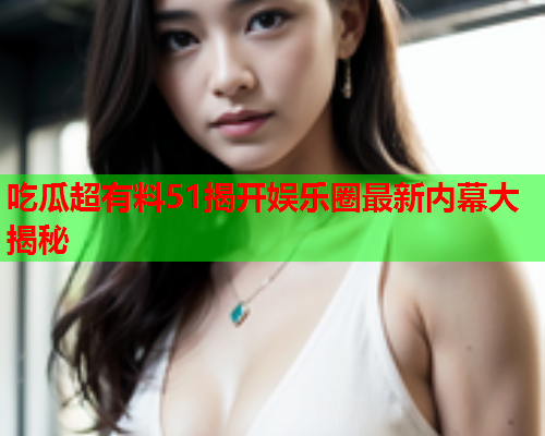吃瓜超有料51揭开娱乐圈最新内幕大揭秘