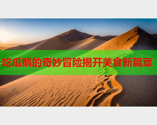 吃瓜鹅的奇妙冒险揭开美食新篇章