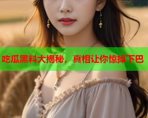 吃瓜黑料大揭秘，真相让你惊掉下巴