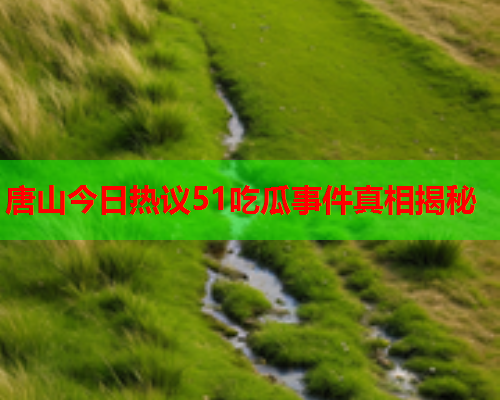 唐山今日热议51吃瓜事件真相揭秘