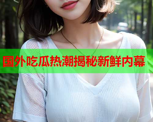 国外吃瓜热潮揭秘新鲜内幕