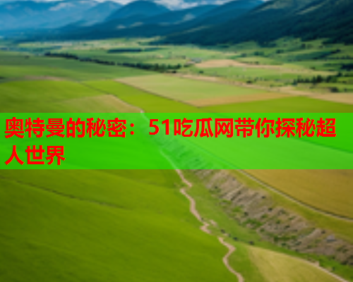 奥特曼的秘密：51吃瓜网带你探秘超人世界