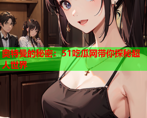 奥特曼的秘密：51吃瓜网带你探秘超人世界