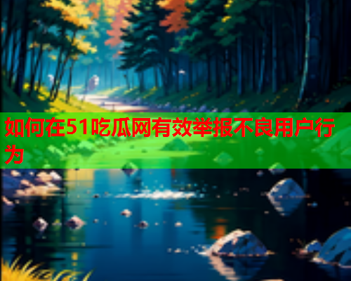 如何在51吃瓜网有效举报不良用户行为