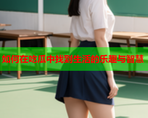 如何在吃瓜中找到生活的乐趣与智慧