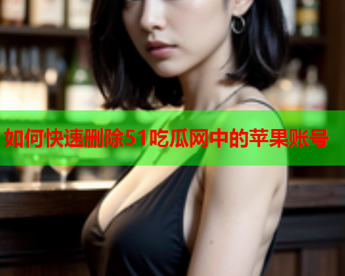 如何快速删除51吃瓜网中的苹果账号