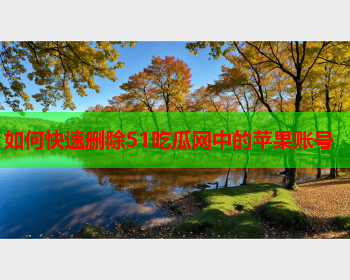 如何快速删除51吃瓜网中的苹果账号