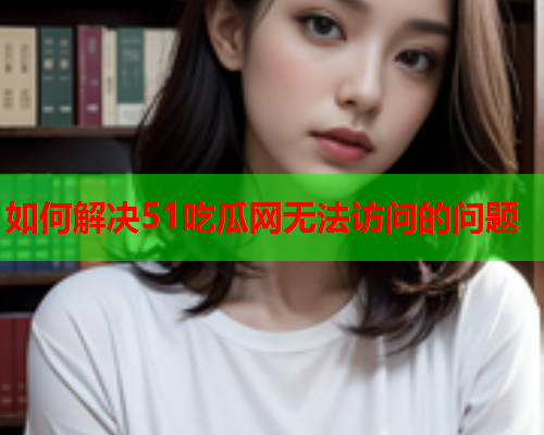如何解决51吃瓜网无法访问的问题