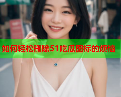 如何轻松删除51吃瓜图标的烦恼